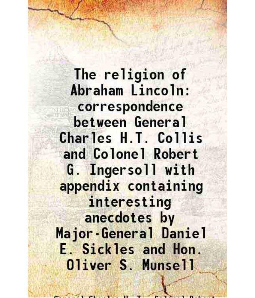     			The religion of Abraham Lincoln correspondence between General Charles H.T. Collis and Colonel Robert G. Ingersoll with appendix containin [Hardcover]