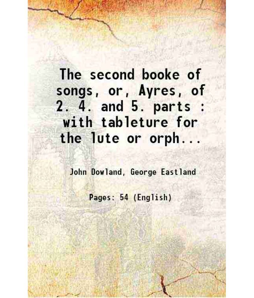     			The second booke of songs, or, Ayres, of 2. 4. and 5. parts : with tableture for the lute or orpherian, with the violl de gamba 1600 [Hardcover]