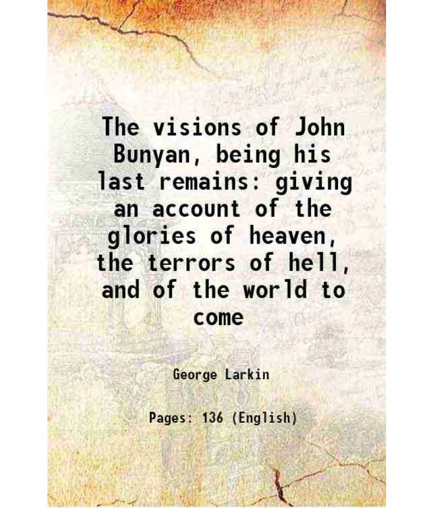     			The visions of John Bunyan, being his last remains giving an account of the glories of heaven, the terrors of hell, and of the world to co [Hardcover]