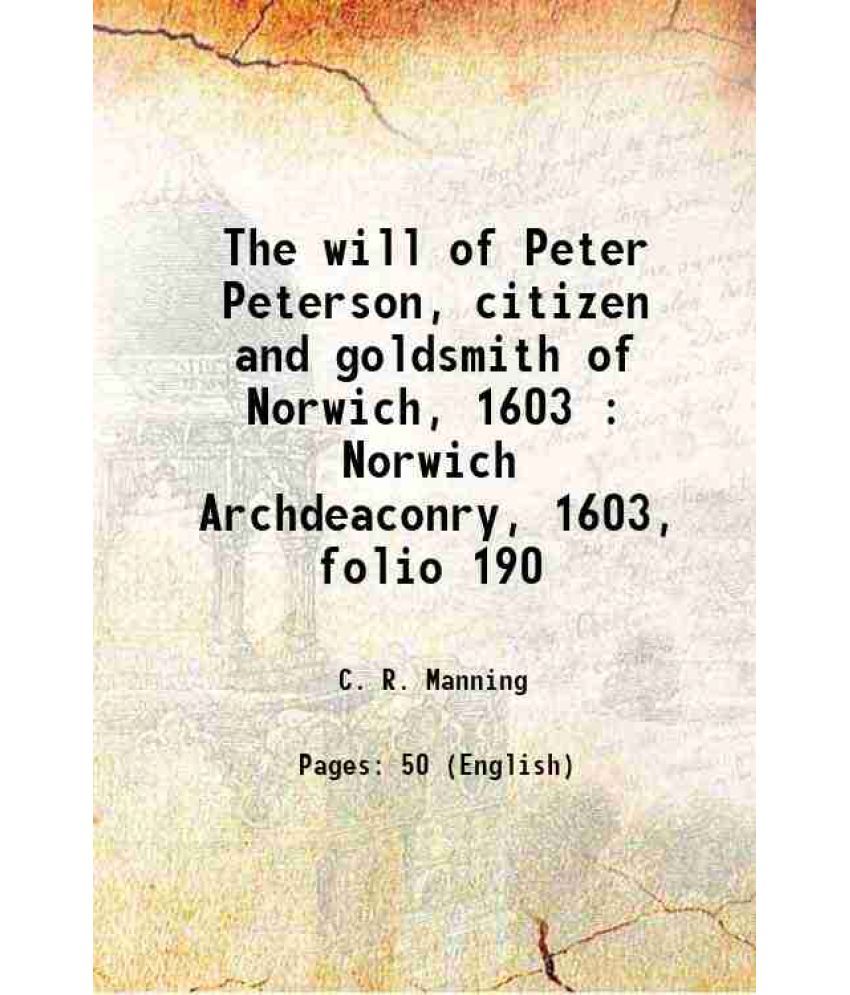     			The will of Peter Peterson, citizen and goldsmith of Norwich, 1603 : Norwich Archdeaconry, 1603, folio 190 1800 [Hardcover]