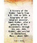 A history of the Kidder family from A.D. 1320 to 1676 a biography of our emigrant ancestor, James Kidder, also a genealog of his descendan [Hardcover]