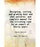 Designing, cutting and grading boot and shoe patterns and complete manual for the stitching room by an expert of thirty years 1899 [Hardcover]