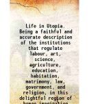 Life in Utopia. Being a faithful and accurate description of the institutions that regulate labour, art, science, agriculture, education, [Hardcover]