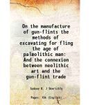 On the manufacture of gun-flints the methods of excavating for fling the age of palolithic man And the connexion between neolithic art an [Hardcover]