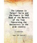 The Lebanon in Turmoil Syria and the Powers in 1860 Book of the Marvels of the Time Concerning the massacress in the arab country 1920 [Hardcover]