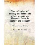 The religion of beauty in women and other essays on Platonic love in poetry and society 1911 [Hardcover]