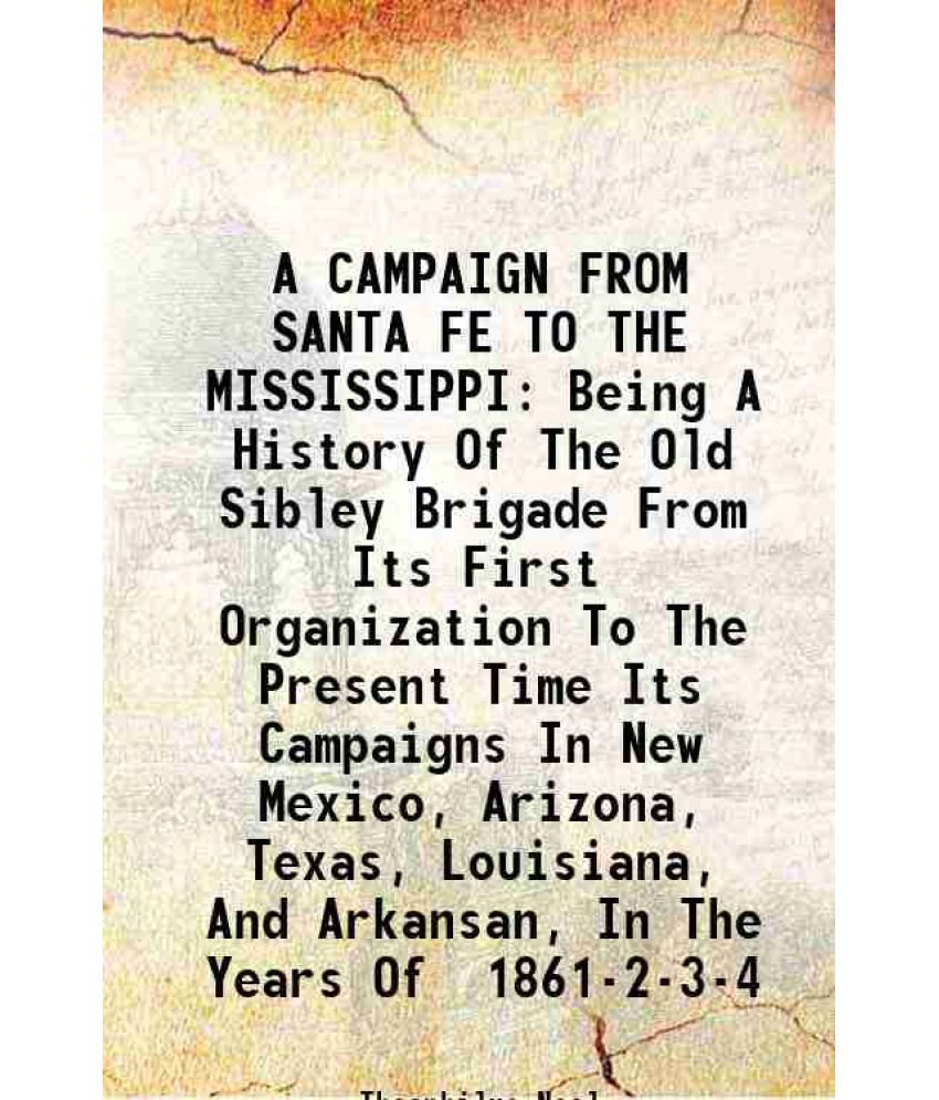     			A CAMPAIGN FROM SANTA FE TO THE MISSISSIPPI Being A History Of The Old Sibley Brigade From Its First Organization To The Present Time Its [Hardcover]