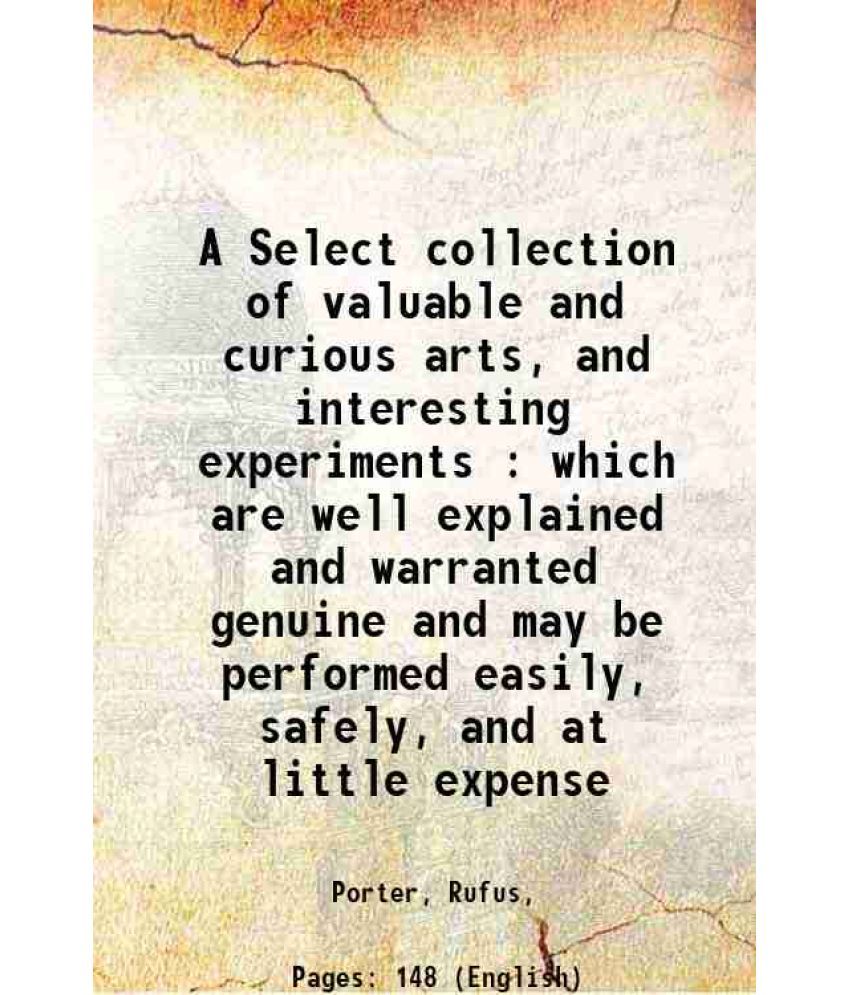     			A Select collection of valuable and curious arts, and interesting experiments : which are well explained and warranted genuine and may be [Hardcover]