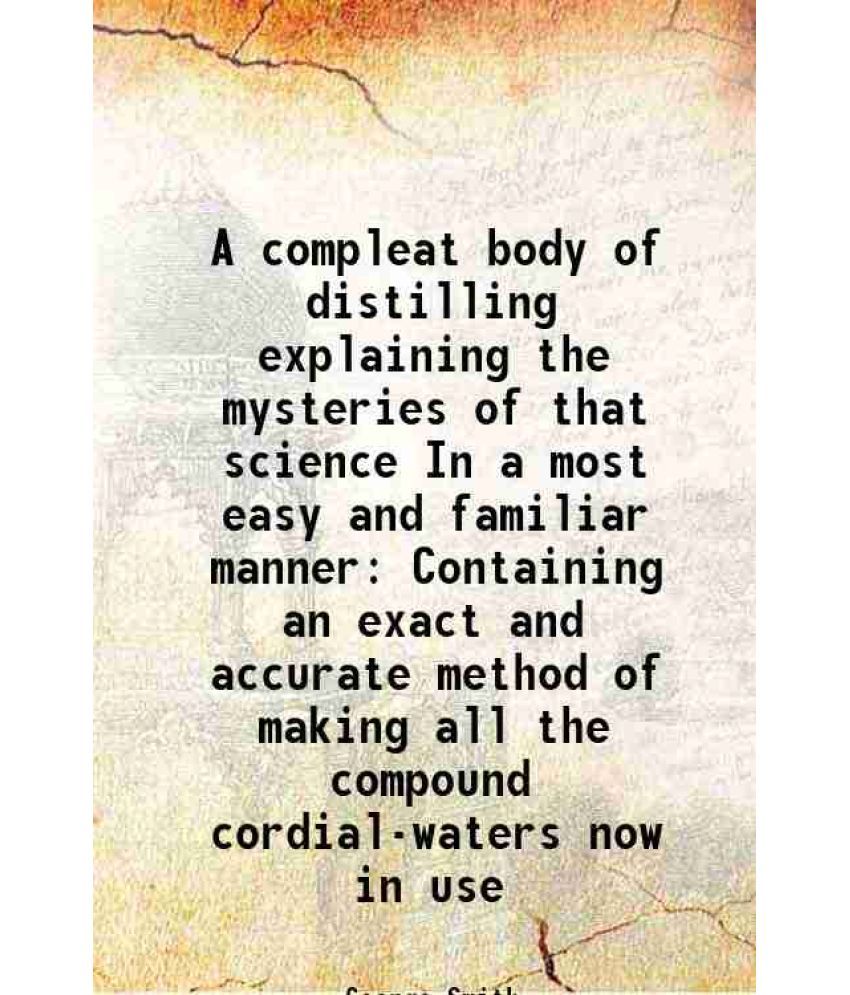     			A compleat body of distilling explaining the mysteries of that science In a most easy and familiar manner Containing an exact and accurate [Hardcover]