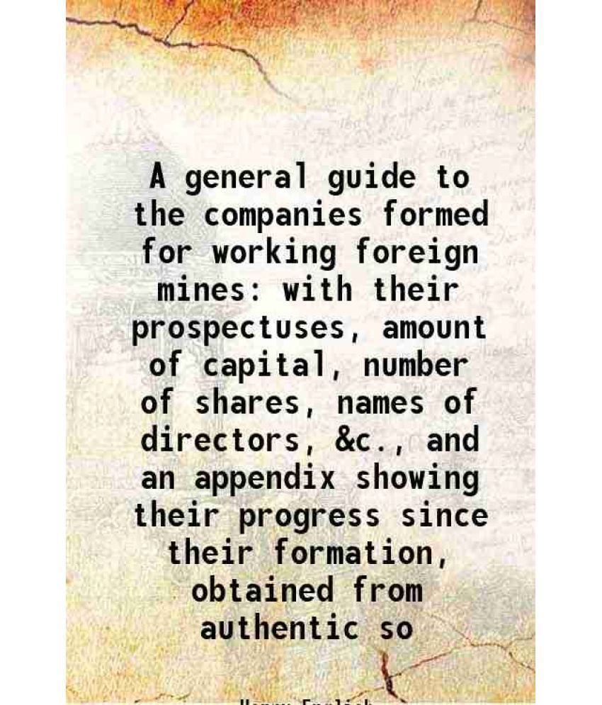     			A general guide to the companies formed for working foreign mines with their prospectuses, amount of capital, number of shares, names of d [Hardcover]