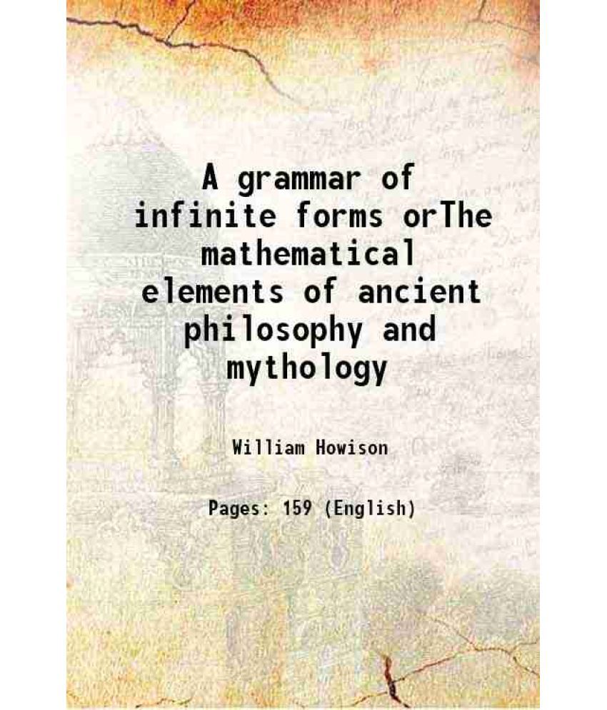     			A grammar of infinite forms orThe mathematical elements of ancient philosophy and mythology 1823 [Hardcover]