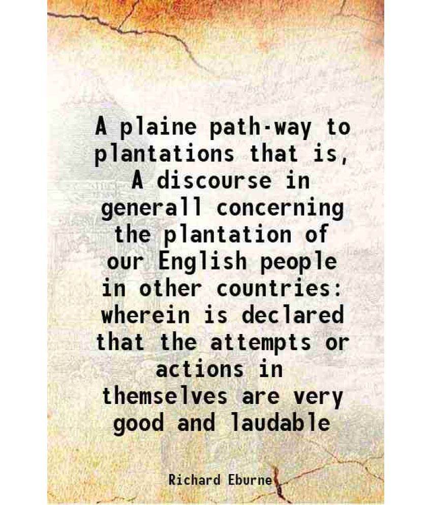     			A plaine path-way to plantations that is, A discourse in generall concerning the plantation of our English people in other countries where [Hardcover]