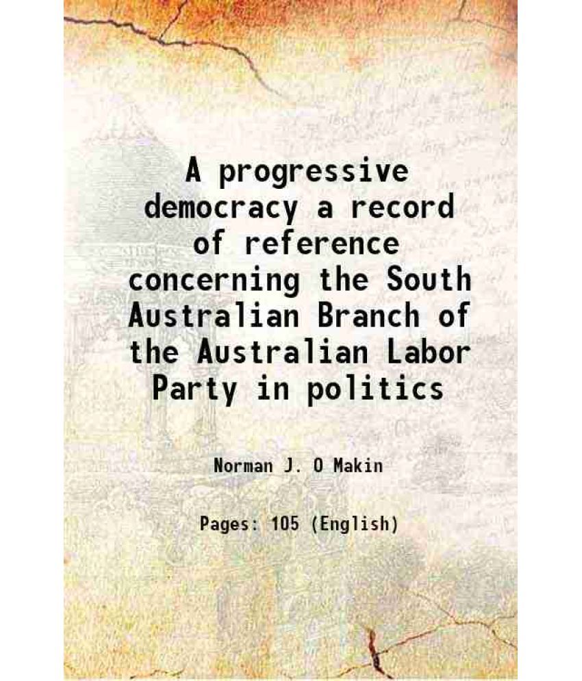     			A progressive democracy a record of reference concerning the South Australian Branch of the Australian Labor Party in politics 1918 [Hardcover]