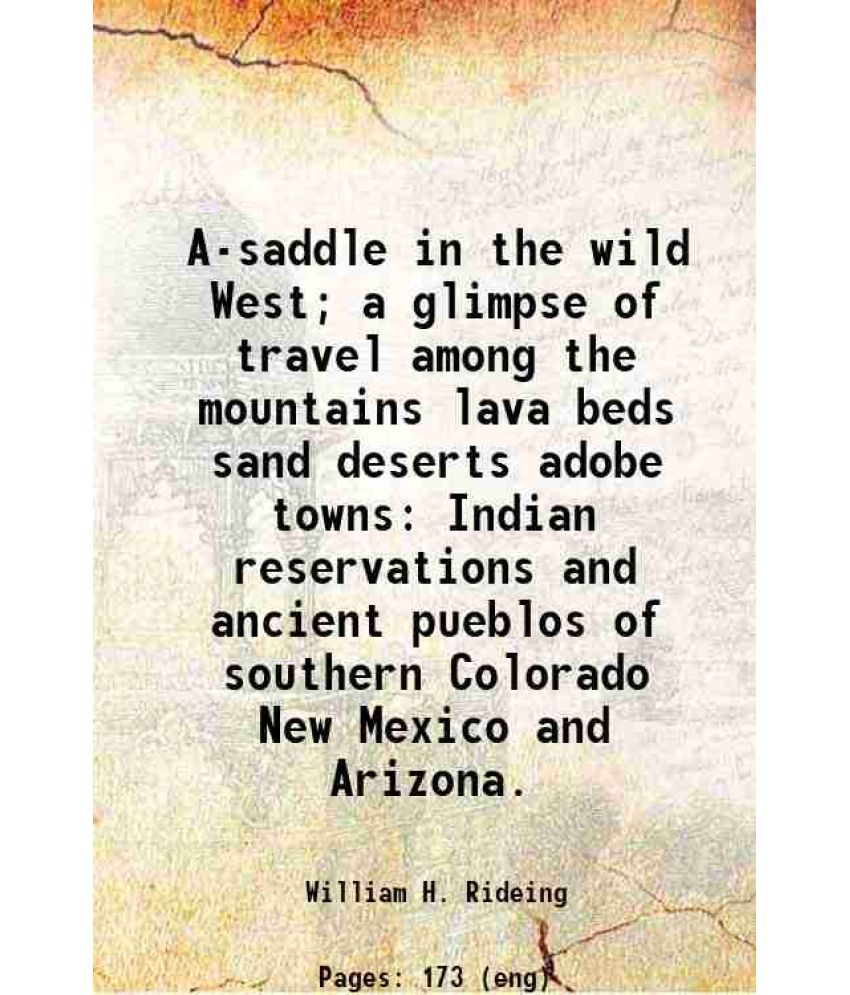     			A-saddle in the wild West; a glimpse of travel among the mountains lava beds sand deserts adobe towns Indian reservations and ancient pueb [Hardcover]