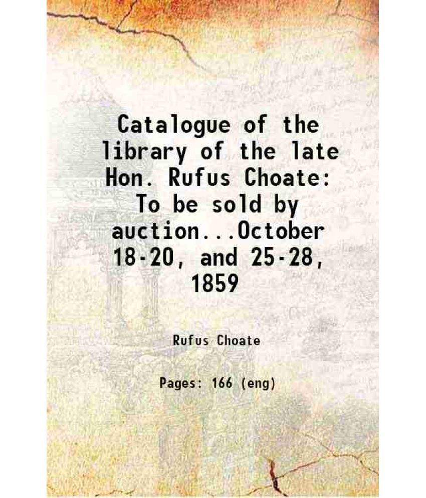     			Catalogue of the library of the late Hon. Rufus Choate To be sold by auction...October 18-20, and 25-28, 1859 1859 [Hardcover]