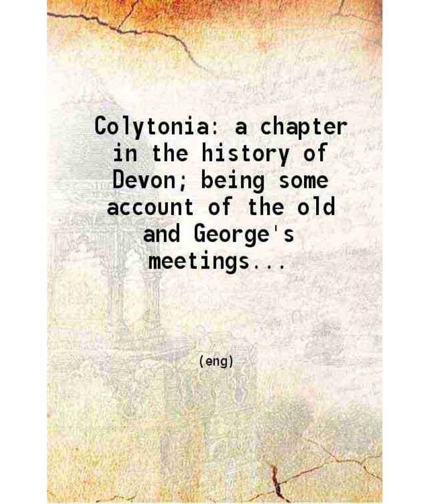     			Colytonia: a chapter in the history of Devon Being some account of the old and George's meetings, Colyton, from 1662 to 1898 1898 [Hardcover]