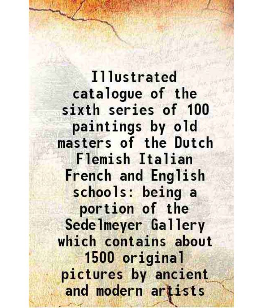     			Illustrated catalogue of the sixth series of 100 paintings by old masters of the Dutch Flemish Italian French and English schools being a [Hardcover]