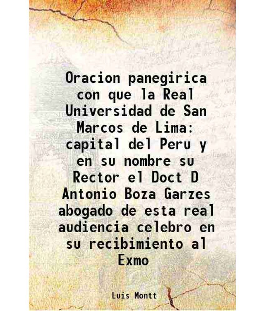     			Oracion panegirica con que la Real Universidad de San Marcos de Lima capital del Peru y en su nombre su Rector el Doct D Antonio Boza Garz [Hardcover]