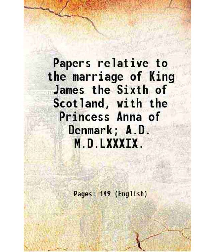     			Papers relative to the marriage of King James the Sixth of Scotland, with the Princess Anna of Denmark; A.D. M.D.LXXXIX. 1828 [Hardcover]