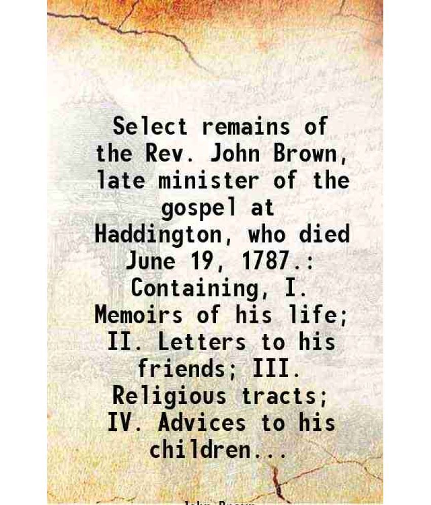     			Select remains of the Rev. John Brown, late minister of the gospel at Haddington, who died June 19, 1787. Containing, I. Memoirs of his li [Hardcover]