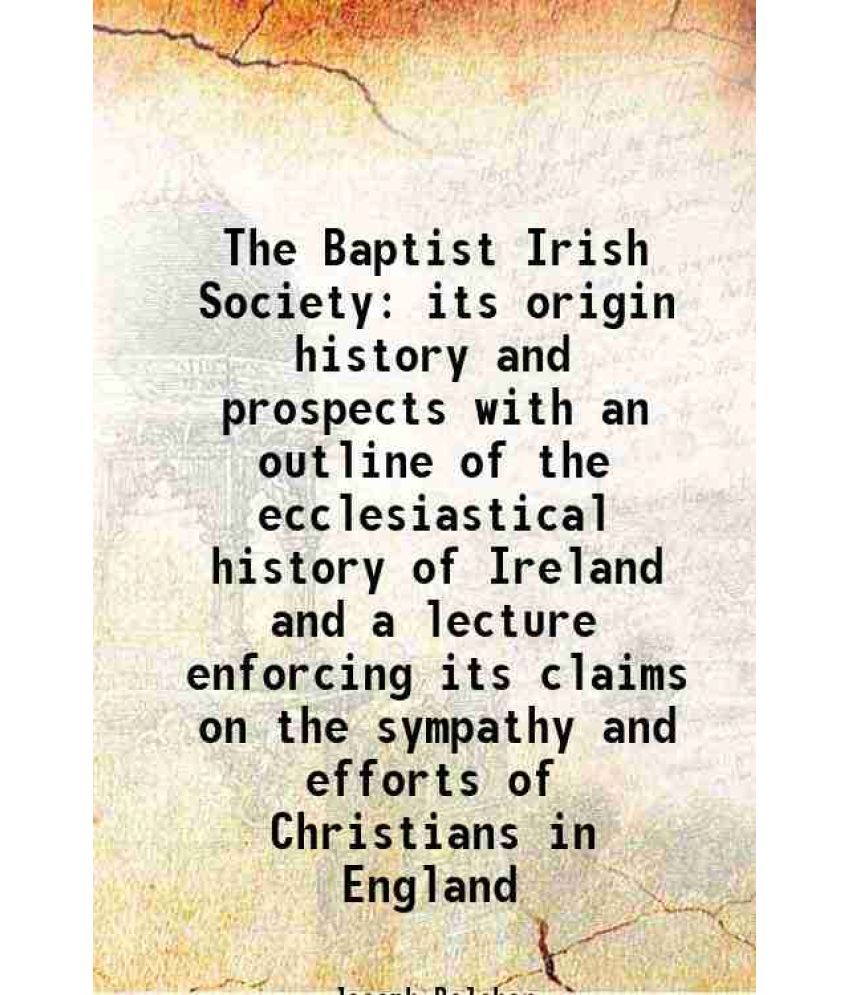     			The Baptist Irish Society its origin history and prospects with an outline of the ecclesiastical history of Ireland and a lecture enforcin [Hardcover]