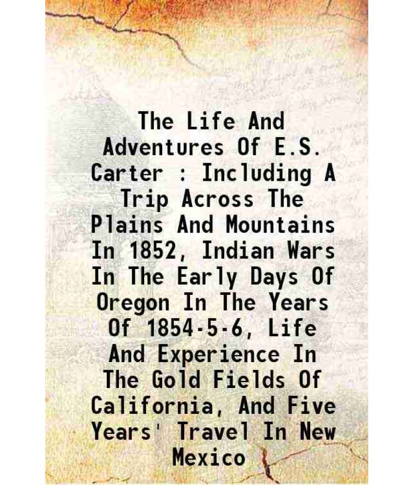     			The Life And Adventures Of E.S. Carter : Including A Trip Across The Plains And Mountains In 1852, Indian Wars In The Early Days Of Oregon [Hardcover]