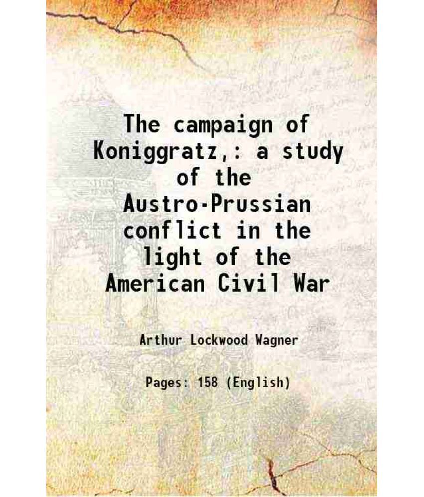     			The campaign of Koniggratz, a study of the Austro-Prussian conflict in the light of the American Civil War 1899 [Hardcover]