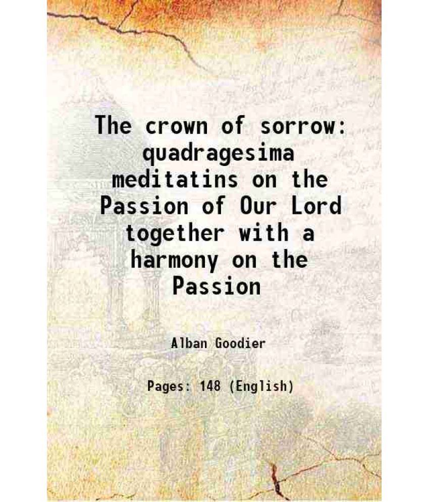     			The crown of sorrow quadragesima meditatins on the Passion of Our Lord together with a harmony on the Passion 1918 [Hardcover]