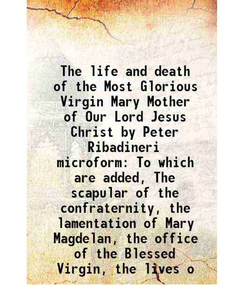     			The life and death of the Most Glorious Virgin Mary Mother of Our Lord Jesus Christ by Peter Ribadineri microform To which are added, The [Hardcover]