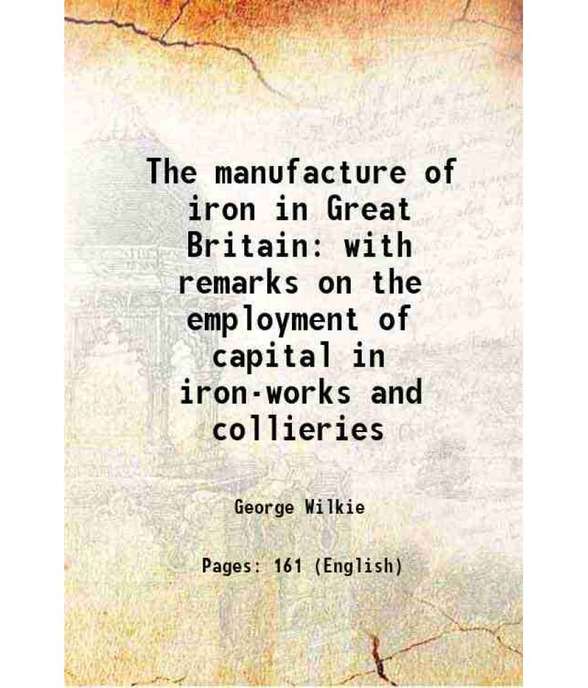     			The manufacture of iron in Great Britain with remarks on the employment of capital in iron-works and collieries 1857 [Hardcover]