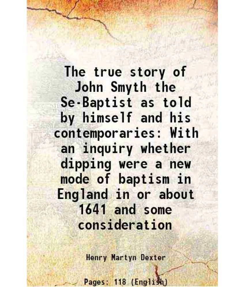     			The true story of John Smyth the Se-Baptist as told by himself and his contemporaries With an inquiry whether dipping were a new mode of b [Hardcover]