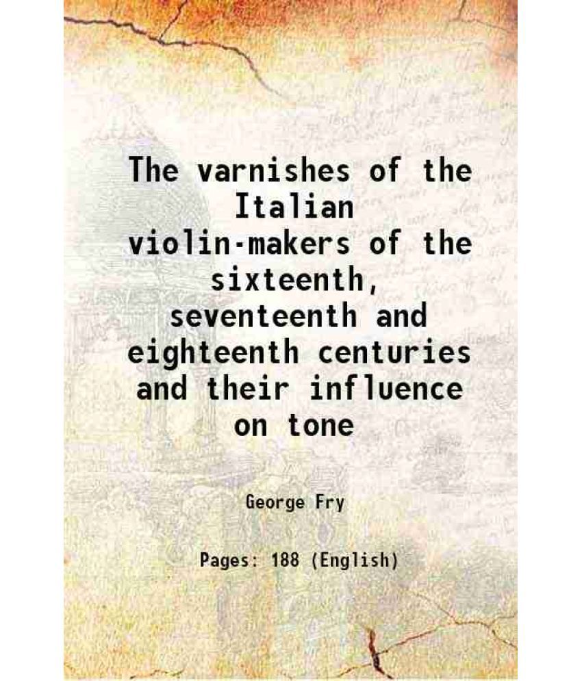     			The varnishes of the Italian violin-makers of the sixteenth seventeenth and eighteenth centuries and their influence on tone 1904 [Hardcover]