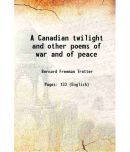 A Canadian twilight and other poems of war and of peace 1917