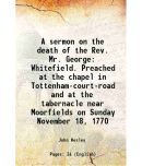 A sermon on the death of the Rev. Mr. George Whitefield. Preached at the chapel in Tottenham-court-road and at the tabernacle near Moorfields on Sunda