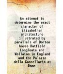 An attempt to determine the exact character of Elizabethan architecture illustrated by parallels of Dorton house Hatfield Longleate and Wollaton in En