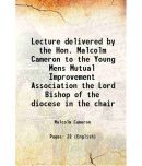 Lecture delivered by the Hon. Malcolm Cameron to the Young Mens Mutual Improvement Association the Lord Bishop of the diocese in the chair 1865