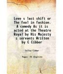 Love s last shift or The fool in fashion. A comedy As it is acted at the Theatre Royal by His Majesty s servants Written by C Cibber 1702