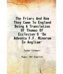 The Friars And How They Came To England Being A Translation Of Thomas Of Eccleston'S "De Adventu F.F. Minorum In Angliam" 1903