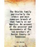 The Shields family particularly the oldest and most numerous branch of that family in our America An account of the ancestor and descendents of The te