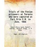 Trials of the Fenian prisoners at Toronto who were captured at Fort Erie C.W. in June, 1866 1867