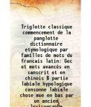 Triglotte classique commencement de la panglotte dictionnaire etymologique par familles de mots du francais latin Gec et mots avancs en sanscrit et e