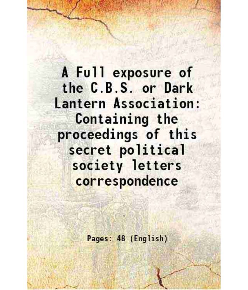     			A Full exposure of the C.B.S. or Dark Lantern Association Containing the proceedings of this secret political society letters correspondence 1861