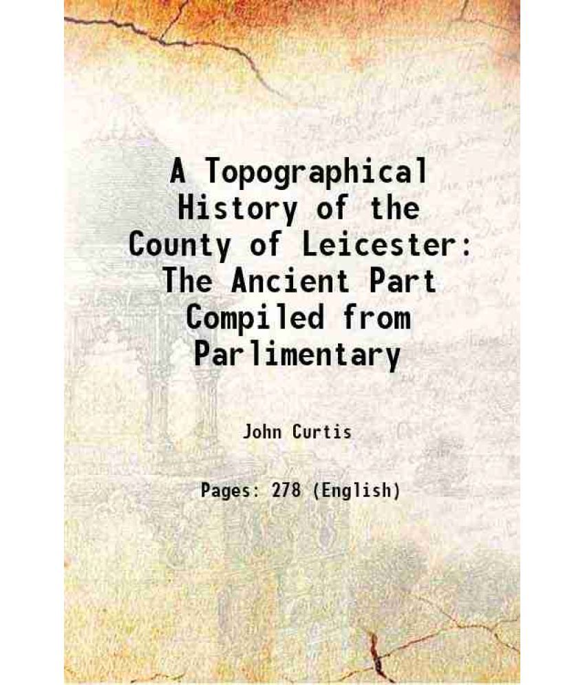     			A Topographical History of the County of Leicester The Ancient Part Compiled from Parlimentary 1831