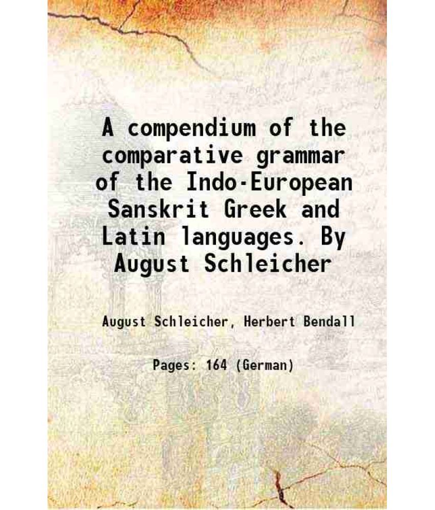     			A compendium of the comparative grammar of the Indo-European Sanskrit Greek and Latin languages. By August Schleicher 1874