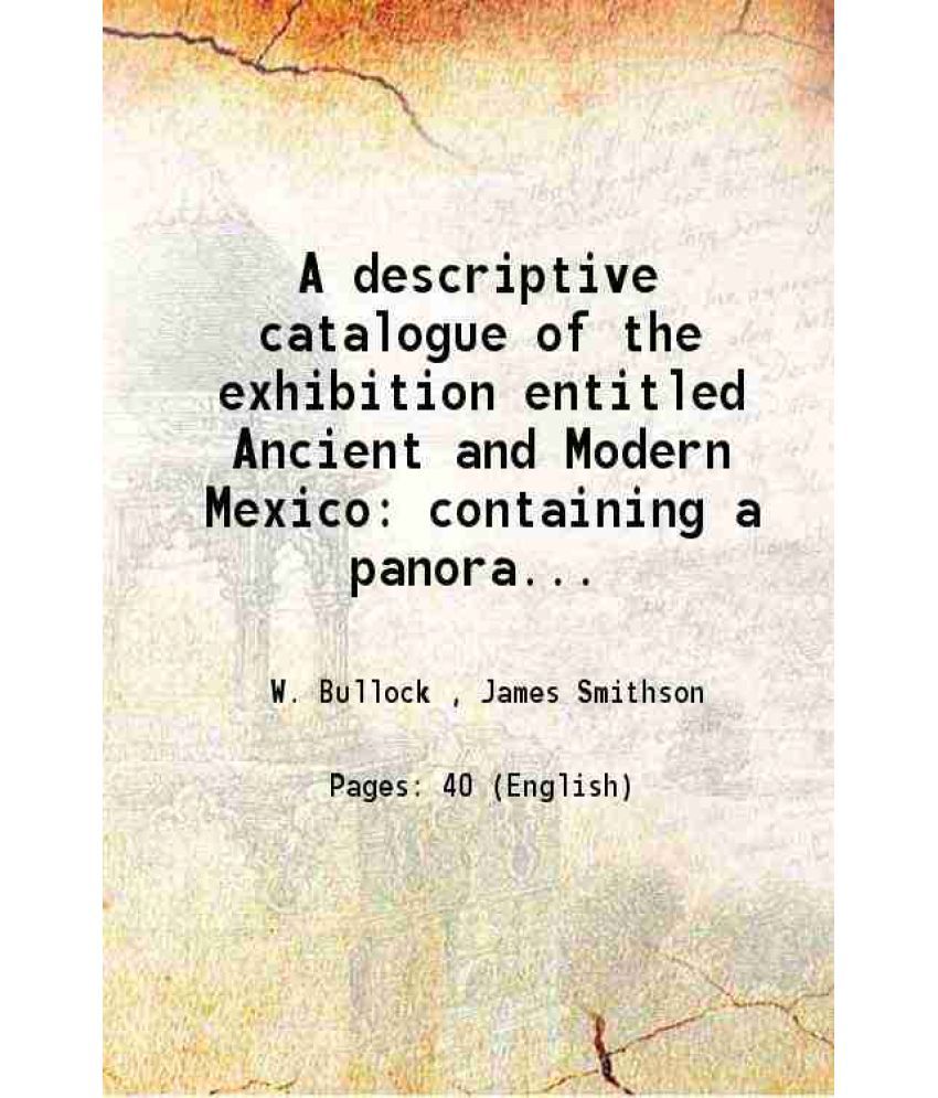     			A descriptive catalogue of the exhibition entitled Ancient and Modern Mexico containing a panoramic view of the present city specimens of the natural