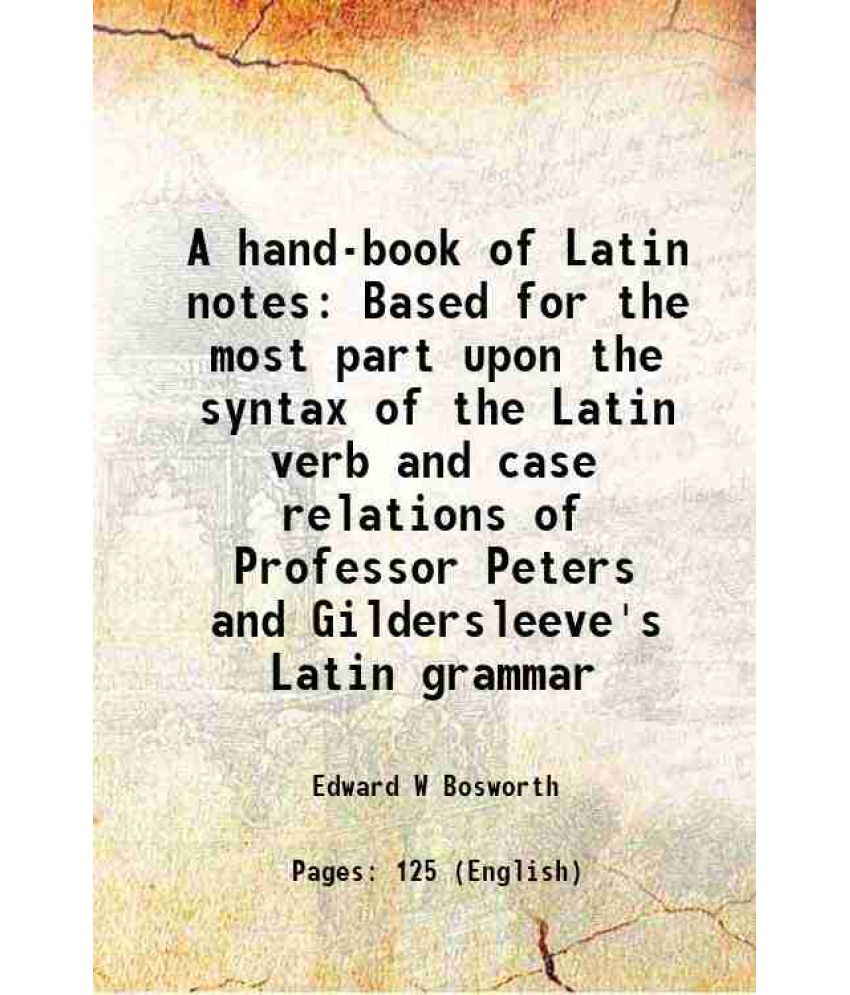     			A hand-book of Latin notes Based for the most part upon the syntax of the Latin verb and case relations of Professor Peters and Gildersleeve's Latin g