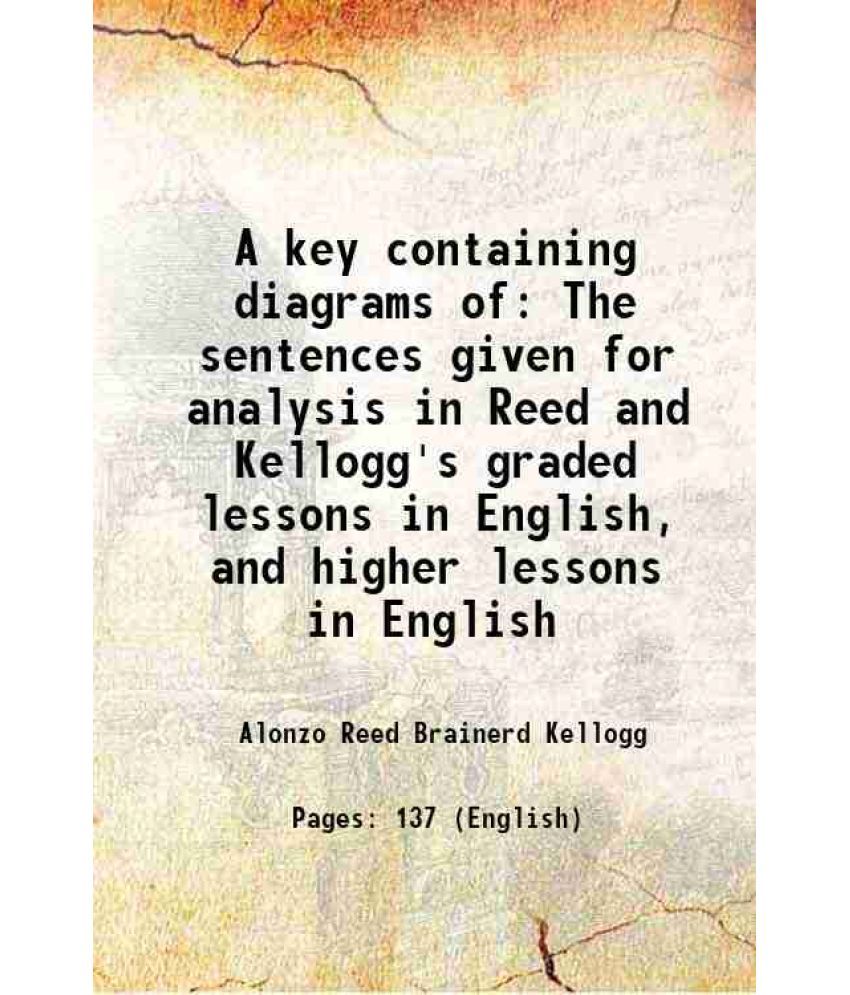     			A key containing diagrams of The sentences given for analysis in Reed and Kellogg's graded lessons in English and higher lessons in English 1889