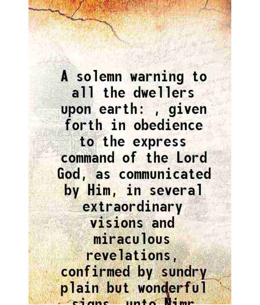     			A solemn warning to all the dwellers upon earth , given forth in obedience to the express command of the Lord God, as communicated by Him, in several