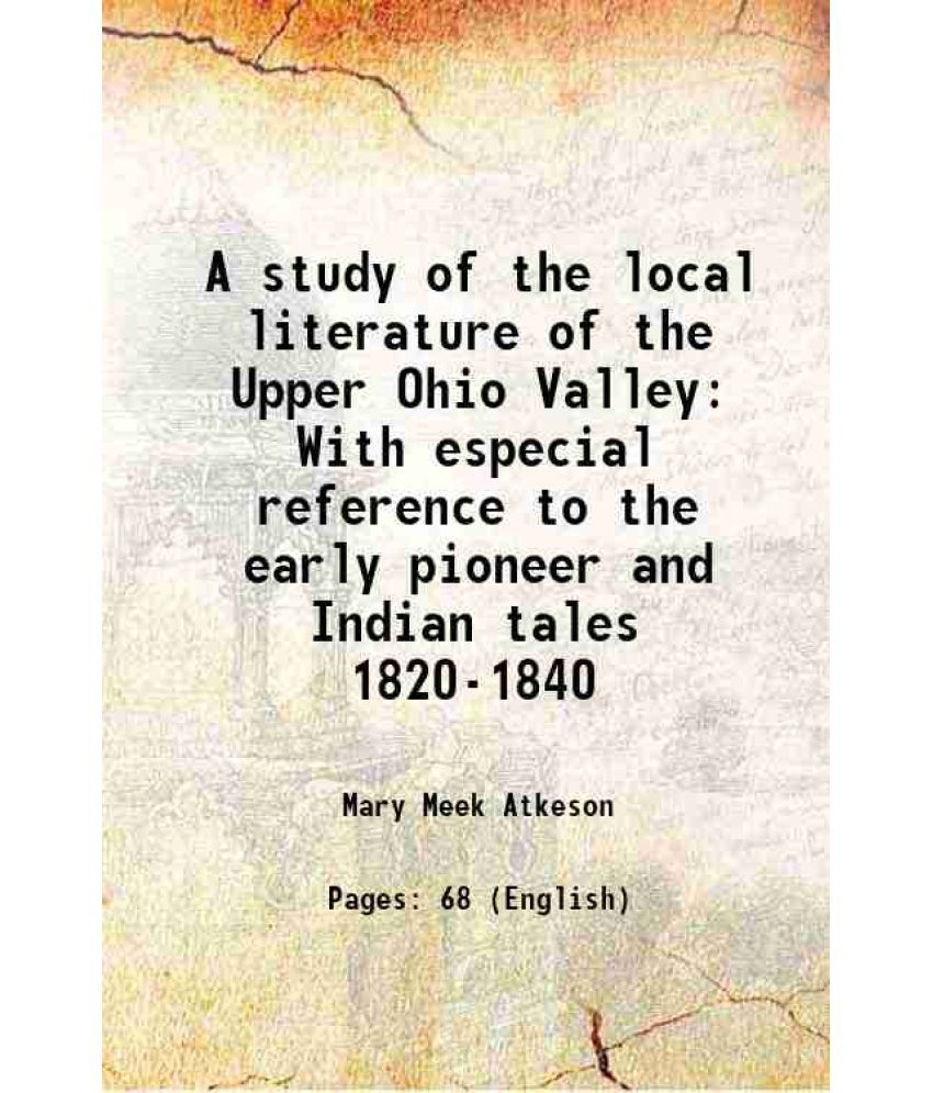     			A study of the local literature of the Upper Ohio Valley With especial reference to the early pioneer and Indian tales 1820-1840 1921