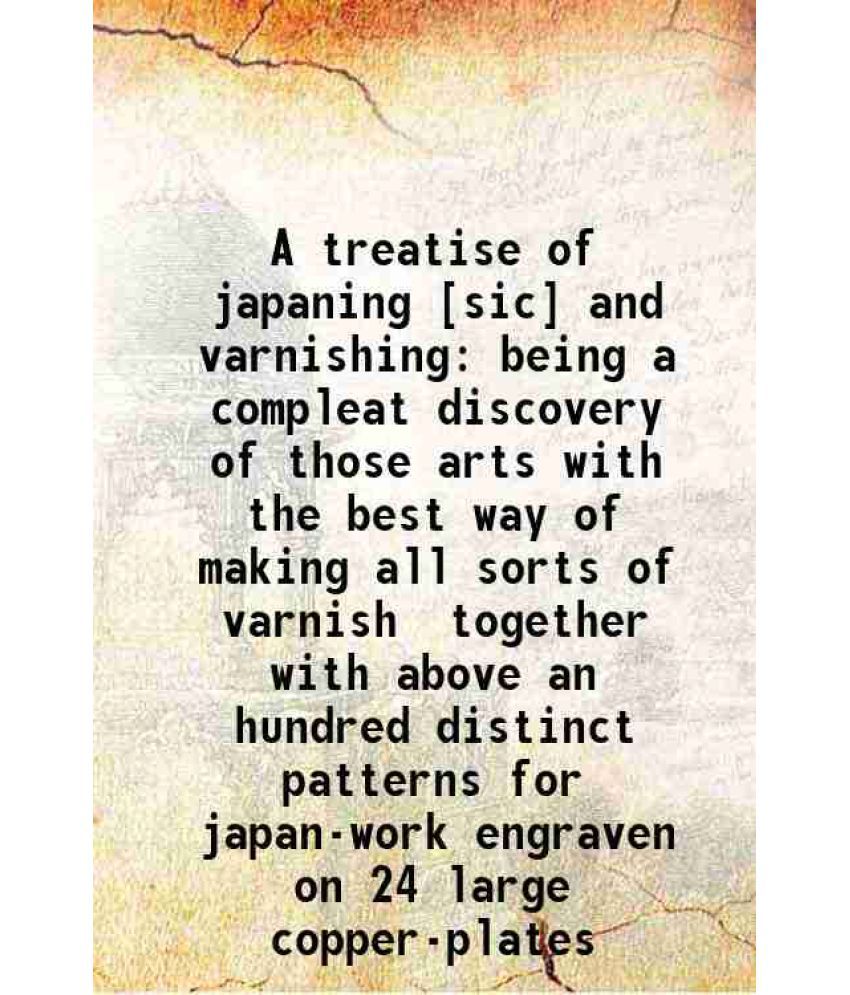     			A treatise of japaning and varnishing being a compleat discovery of those arts with the best way of making all sorts of varnish for japan, wood, print
